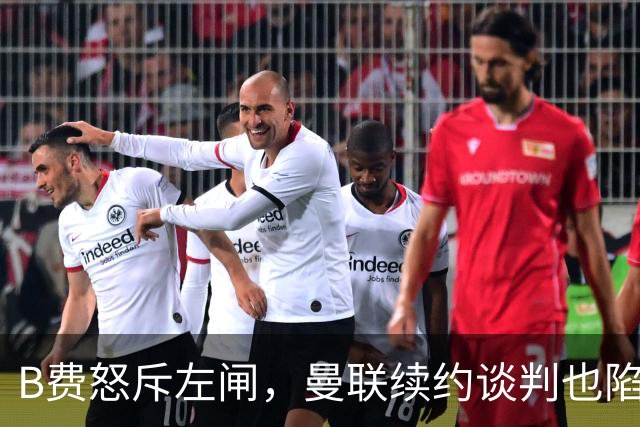 B费怒斥左闸，曼联续约谈判也陷入僵局！
